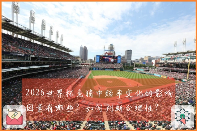 2026世界杯竞猜中赔率变化的影响因素有哪些？如何判断合理性？