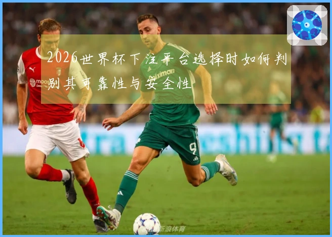 2026世界杯下注平台选择时如何判别其可靠性与安全性